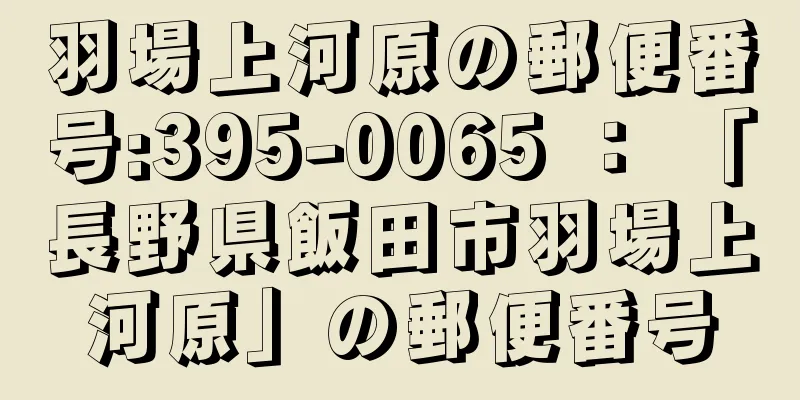 羽場上河原の郵便番号:395-0065 ： 「長野県飯田市羽場上河原」の郵便番号