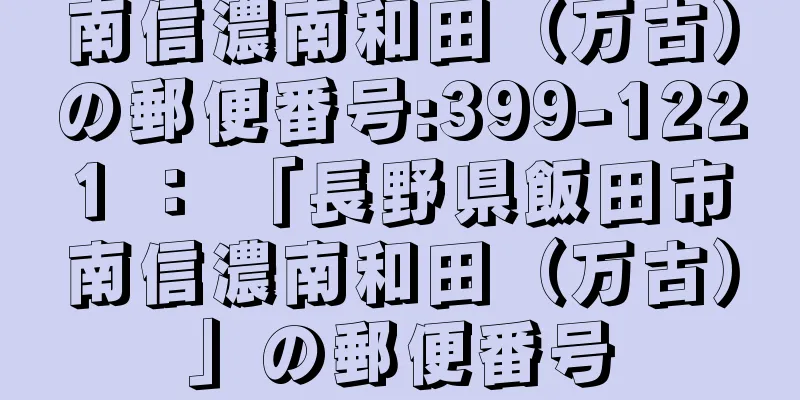 南信濃南和田（万古）の郵便番号:399-1221 ： 「長野県飯田市南信濃南和田（万古）」の郵便番号