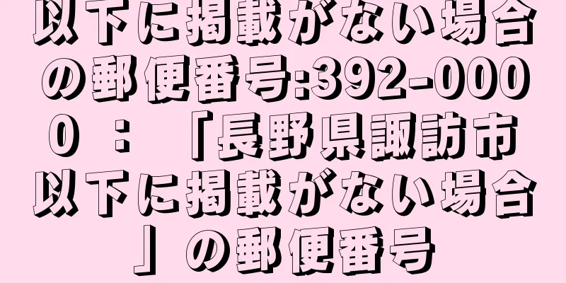 以下に掲載がない場合の郵便番号:392-0000 ： 「長野県諏訪市以下に掲載がない場合」の郵便番号