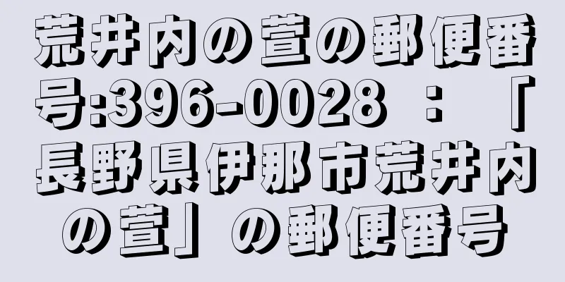 荒井内の萱の郵便番号:396-0028 ： 「長野県伊那市荒井内の萱」の郵便番号