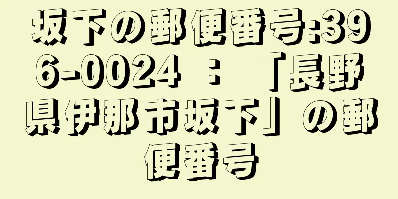 坂下の郵便番号:396-0024 ： 「長野県伊那市坂下」の郵便番号