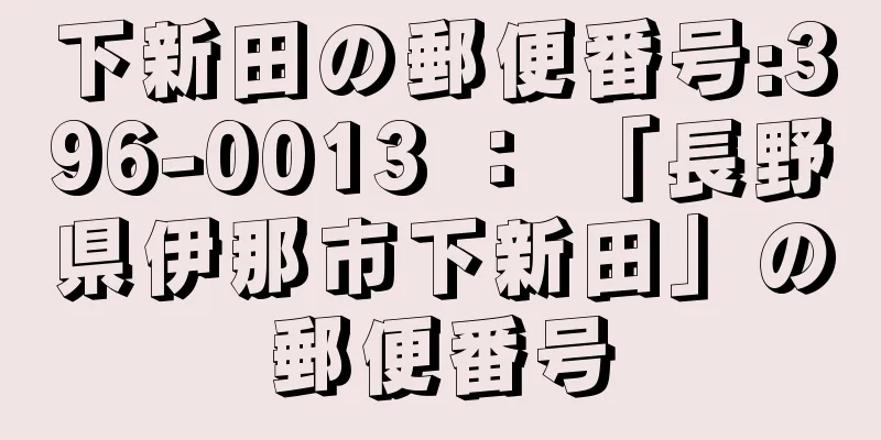 下新田の郵便番号:396-0013 ： 「長野県伊那市下新田」の郵便番号