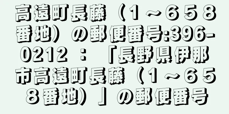 高遠町長藤（１〜６５８番地）の郵便番号:396-0212 ： 「長野県伊那市高遠町長藤（１〜６５８番地）」の郵便番号