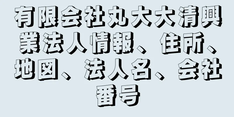 有限会社丸大大清興業法人情報、住所、地図、法人名、会社番号