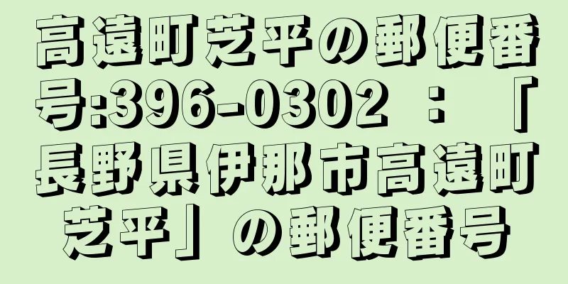 高遠町芝平の郵便番号:396-0302 ： 「長野県伊那市高遠町芝平」の郵便番号