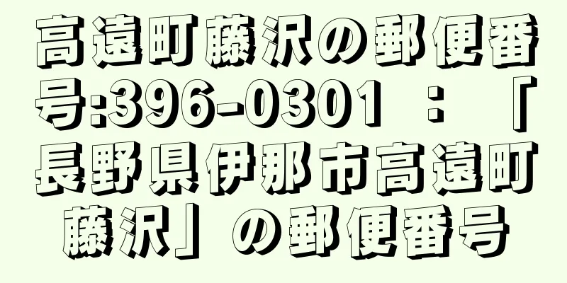 高遠町藤沢の郵便番号:396-0301 ： 「長野県伊那市高遠町藤沢」の郵便番号