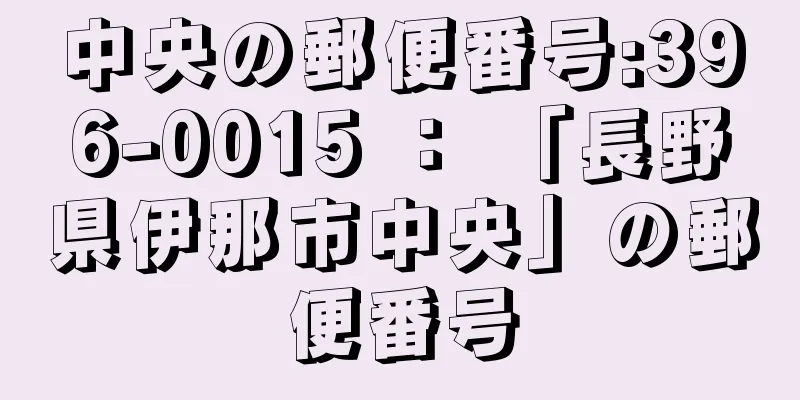 中央の郵便番号:396-0015 ： 「長野県伊那市中央」の郵便番号