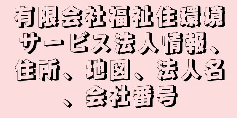 有限会社福祉住環境サービス法人情報、住所、地図、法人名、会社番号