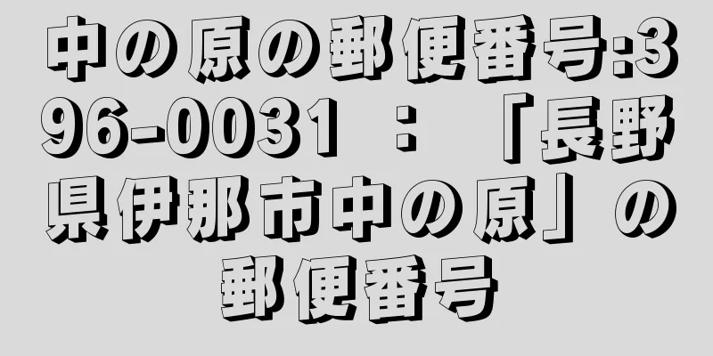 中の原の郵便番号:396-0031 ： 「長野県伊那市中の原」の郵便番号