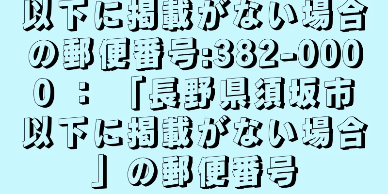 以下に掲載がない場合の郵便番号:382-0000 ： 「長野県須坂市以下に掲載がない場合」の郵便番号