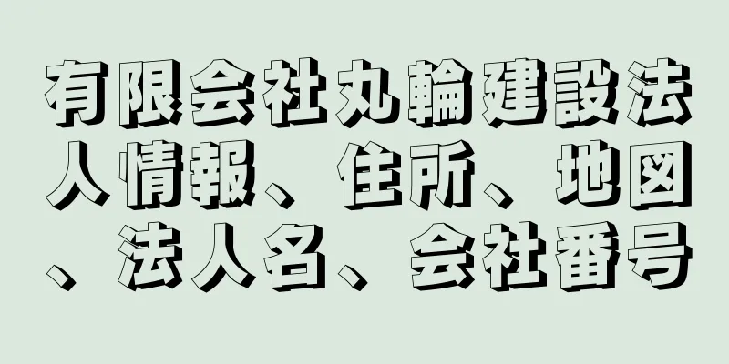 有限会社丸輪建設法人情報、住所、地図、法人名、会社番号