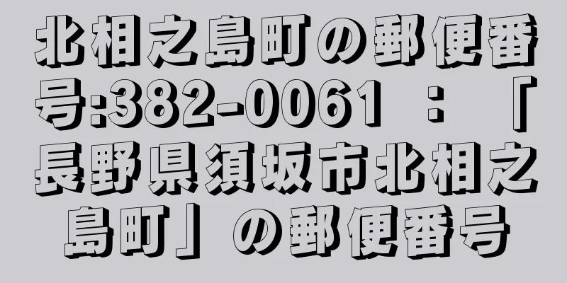 北相之島町の郵便番号:382-0061 ： 「長野県須坂市北相之島町」の郵便番号