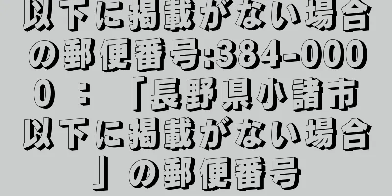 以下に掲載がない場合の郵便番号:384-0000 ： 「長野県小諸市以下に掲載がない場合」の郵便番号