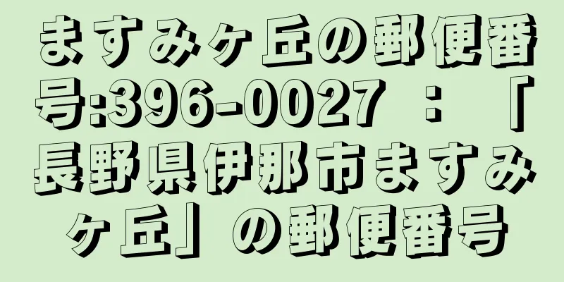 ますみヶ丘の郵便番号:396-0027 ： 「長野県伊那市ますみヶ丘」の郵便番号