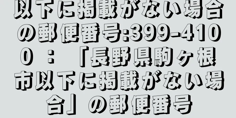 以下に掲載がない場合の郵便番号:399-4100 ： 「長野県駒ヶ根市以下に掲載がない場合」の郵便番号