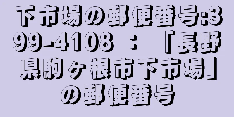 下市場の郵便番号:399-4108 ： 「長野県駒ヶ根市下市場」の郵便番号