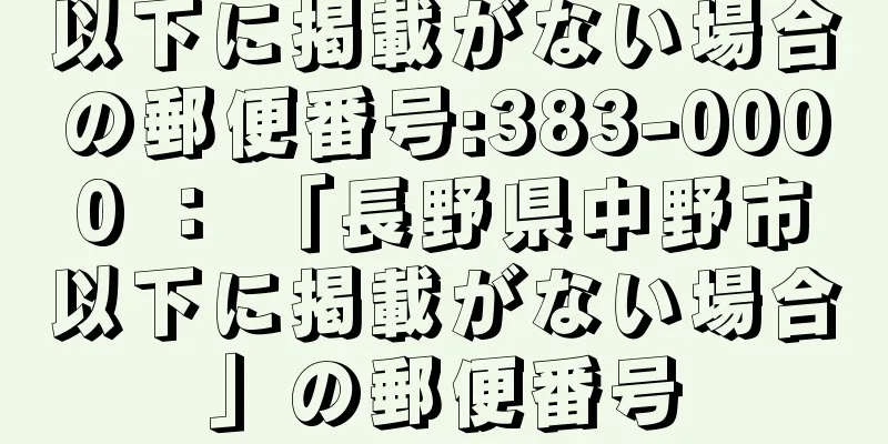 以下に掲載がない場合の郵便番号:383-0000 ： 「長野県中野市以下に掲載がない場合」の郵便番号