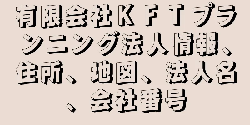 有限会社ＫＦＴプランニング法人情報、住所、地図、法人名、会社番号