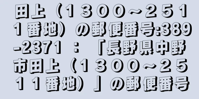 田上（１３００〜２５１１番地）の郵便番号:389-2371 ： 「長野県中野市田上（１３００〜２５１１番地）」の郵便番号