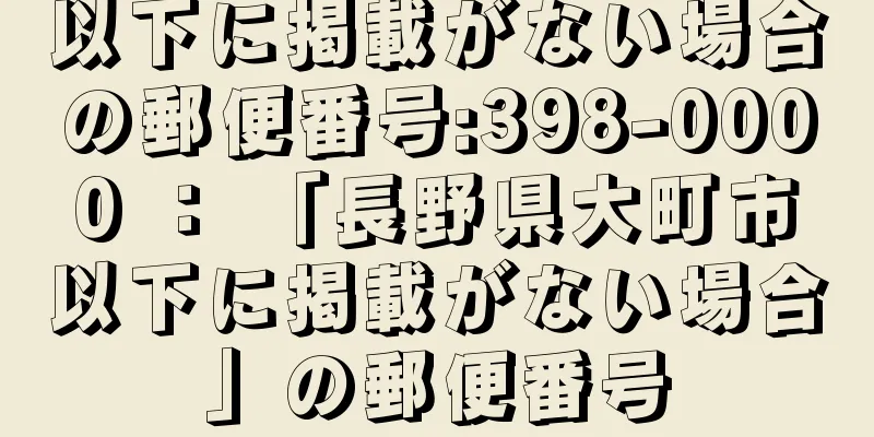 以下に掲載がない場合の郵便番号:398-0000 ： 「長野県大町市以下に掲載がない場合」の郵便番号