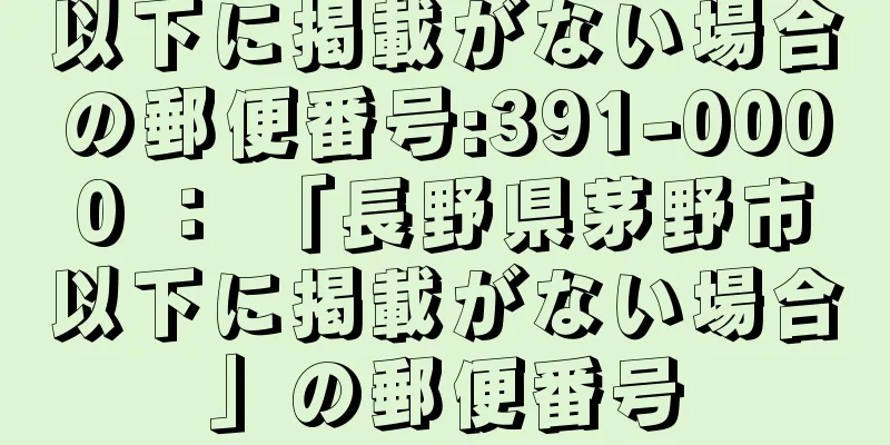 以下に掲載がない場合の郵便番号:391-0000 ： 「長野県茅野市以下に掲載がない場合」の郵便番号