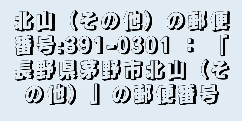 北山（その他）の郵便番号:391-0301 ： 「長野県茅野市北山（その他）」の郵便番号