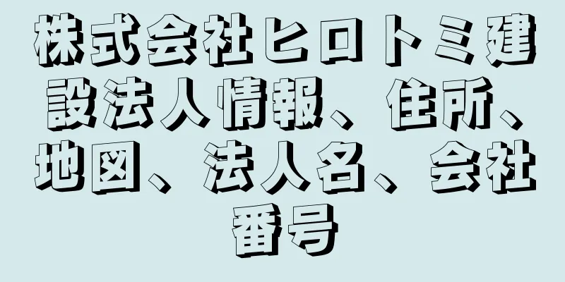 株式会社ヒロトミ建設法人情報、住所、地図、法人名、会社番号