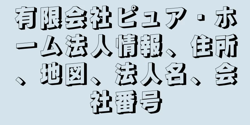 有限会社ピュア・ホーム法人情報、住所、地図、法人名、会社番号