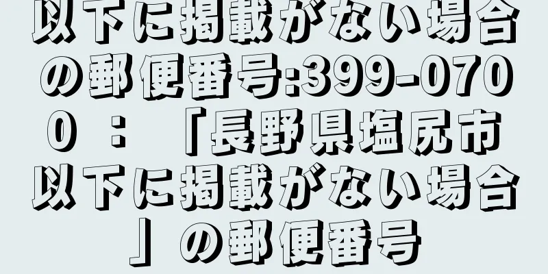 以下に掲載がない場合の郵便番号:399-0700 ： 「長野県塩尻市以下に掲載がない場合」の郵便番号