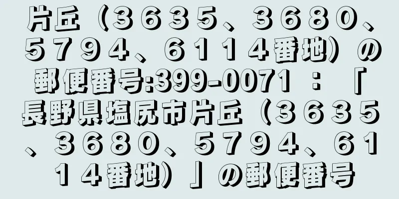 片丘（３６３５、３６８０、５７９４、６１１４番地）の郵便番号:399-0071 ： 「長野県塩尻市片丘（３６３５、３６８０、５７９４、６１１４番地）」の郵便番号