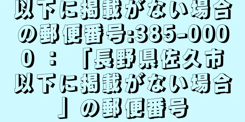 以下に掲載がない場合の郵便番号:385-0000 ： 「長野県佐久市以下に掲載がない場合」の郵便番号