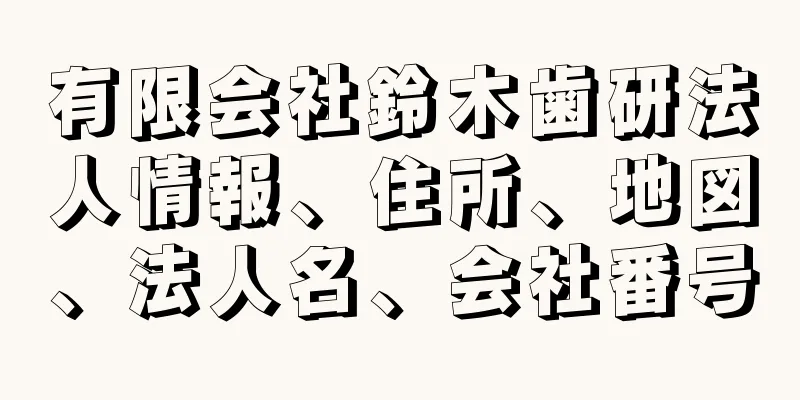 有限会社鈴木歯研法人情報、住所、地図、法人名、会社番号