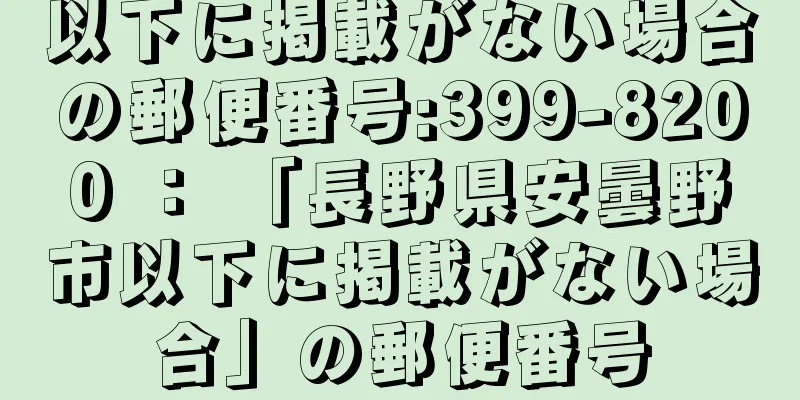 以下に掲載がない場合の郵便番号:399-8200 ： 「長野県安曇野市以下に掲載がない場合」の郵便番号