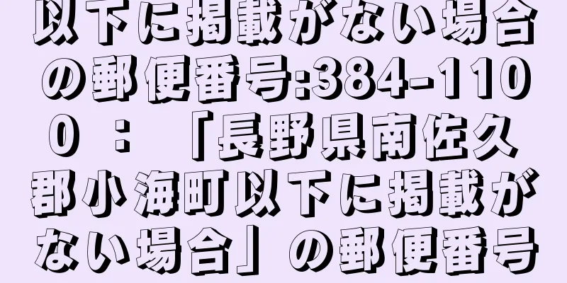 以下に掲載がない場合の郵便番号:384-1100 ： 「長野県南佐久郡小海町以下に掲載がない場合」の郵便番号