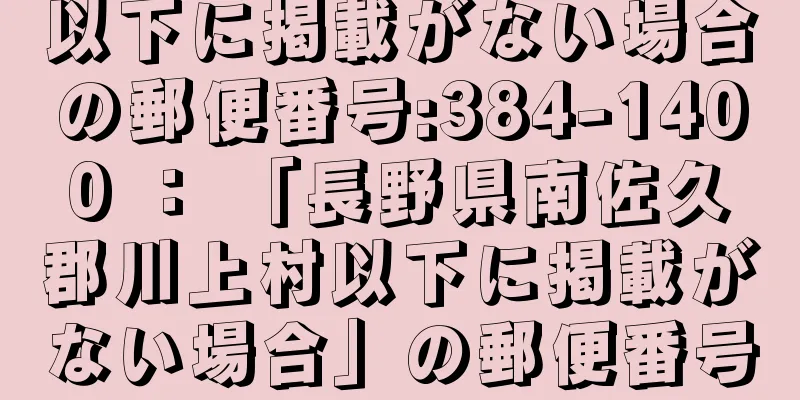 以下に掲載がない場合の郵便番号:384-1400 ： 「長野県南佐久郡川上村以下に掲載がない場合」の郵便番号