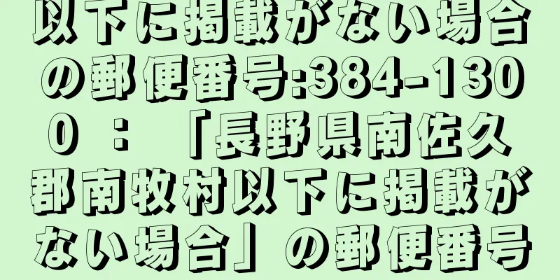 以下に掲載がない場合の郵便番号:384-1300 ： 「長野県南佐久郡南牧村以下に掲載がない場合」の郵便番号