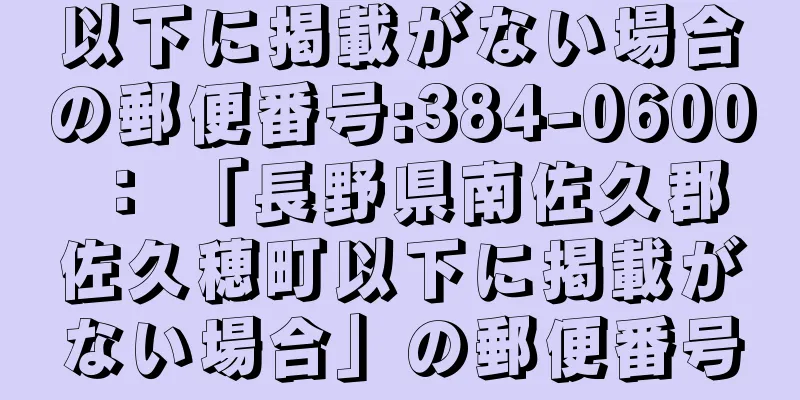 以下に掲載がない場合の郵便番号:384-0600 ： 「長野県南佐久郡佐久穂町以下に掲載がない場合」の郵便番号