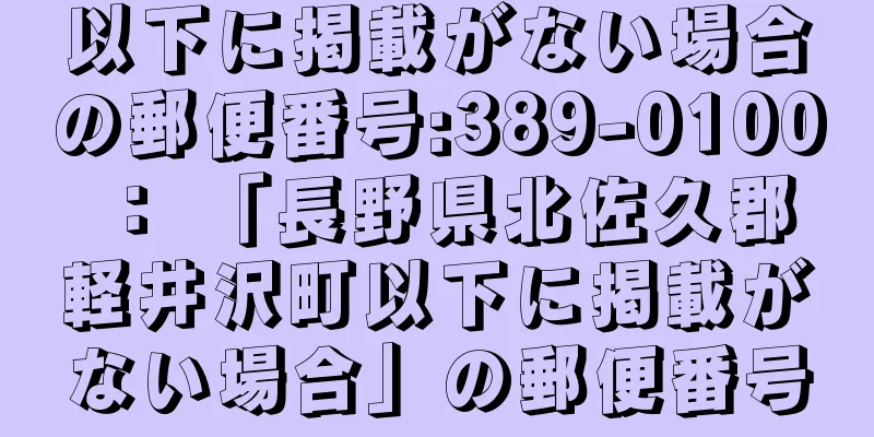 以下に掲載がない場合の郵便番号:389-0100 ： 「長野県北佐久郡軽井沢町以下に掲載がない場合」の郵便番号