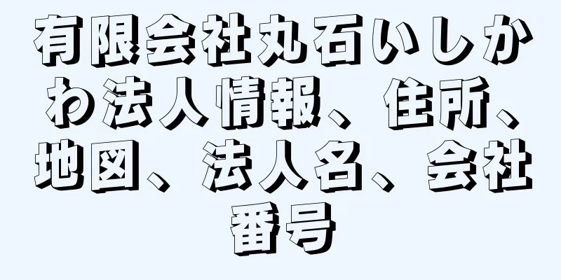 有限会社丸石いしかわ法人情報、住所、地図、法人名、会社番号