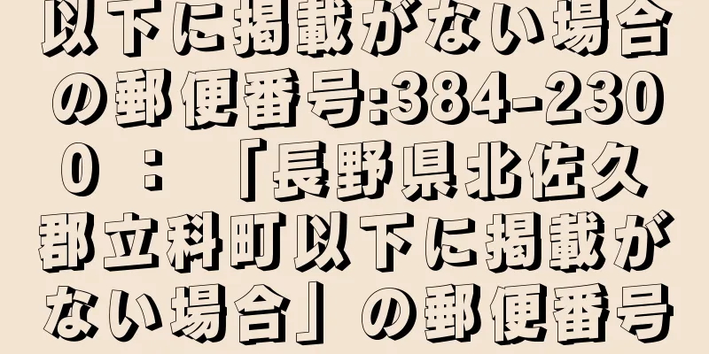 以下に掲載がない場合の郵便番号:384-2300 ： 「長野県北佐久郡立科町以下に掲載がない場合」の郵便番号