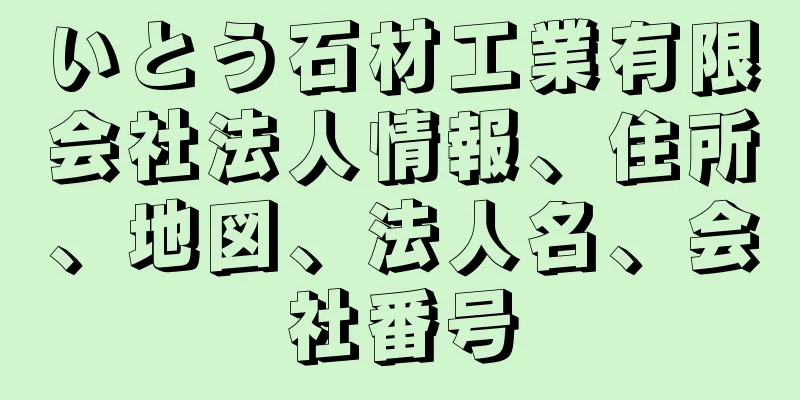 いとう石材工業有限会社法人情報、住所、地図、法人名、会社番号