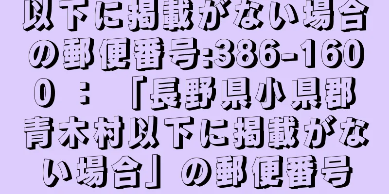 以下に掲載がない場合の郵便番号:386-1600 ： 「長野県小県郡青木村以下に掲載がない場合」の郵便番号