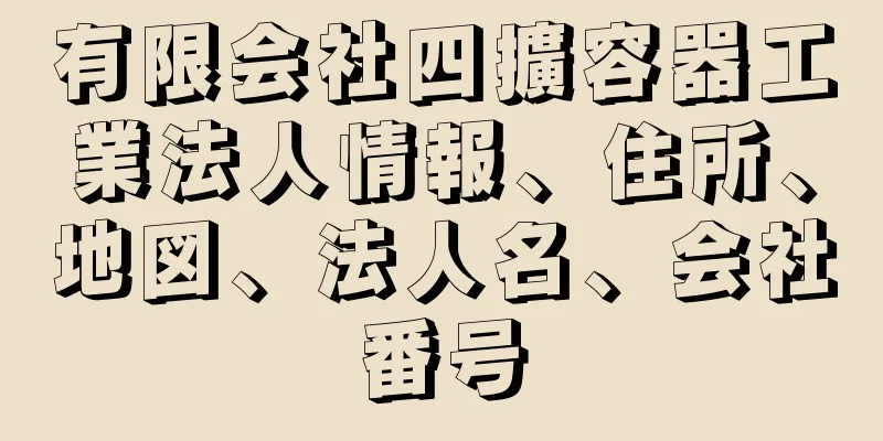 有限会社四擴容器工業法人情報、住所、地図、法人名、会社番号