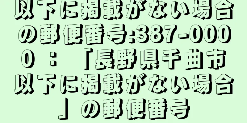 以下に掲載がない場合の郵便番号:387-0000 ： 「長野県千曲市以下に掲載がない場合」の郵便番号