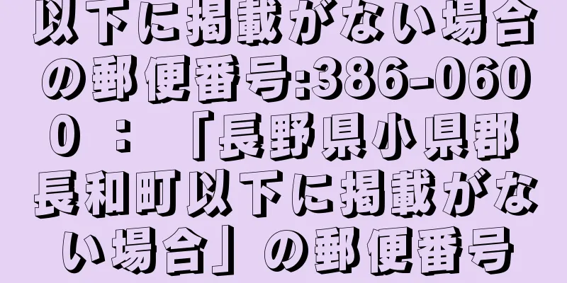 以下に掲載がない場合の郵便番号:386-0600 ： 「長野県小県郡長和町以下に掲載がない場合」の郵便番号