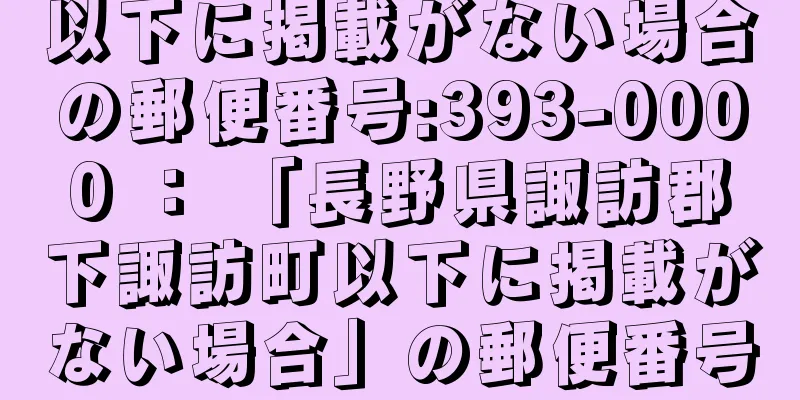 以下に掲載がない場合の郵便番号:393-0000 ： 「長野県諏訪郡下諏訪町以下に掲載がない場合」の郵便番号