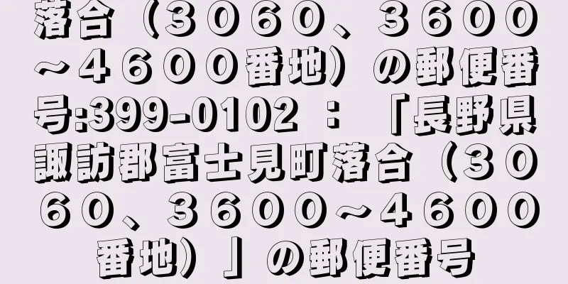 落合（３０６０、３６００〜４６００番地）の郵便番号:399-0102 ： 「長野県諏訪郡富士見町落合（３０６０、３６００〜４６００番地）」の郵便番号