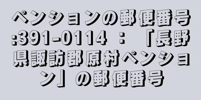 ペンションの郵便番号:391-0114 ： 「長野県諏訪郡原村ペンション」の郵便番号