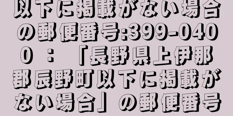 以下に掲載がない場合の郵便番号:399-0400 ： 「長野県上伊那郡辰野町以下に掲載がない場合」の郵便番号