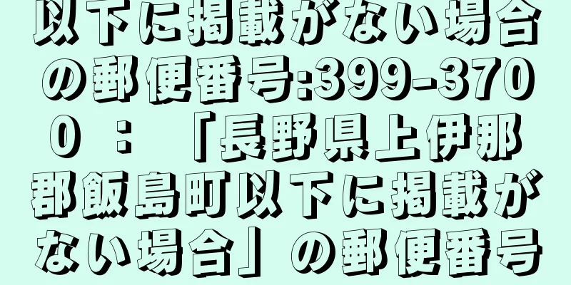 以下に掲載がない場合の郵便番号:399-3700 ： 「長野県上伊那郡飯島町以下に掲載がない場合」の郵便番号